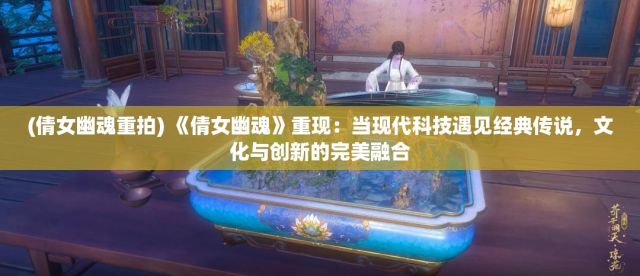 (倩女幽魂重拍) 《倩女幽魂》重现：当现代科技遇见经典传说，文化与创新的完美融合